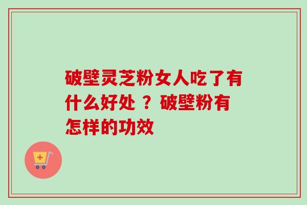 破壁灵芝粉女人吃了有什么好处 ？破壁粉有怎样的功效-第1张图片-卓越灵芝孢子粉