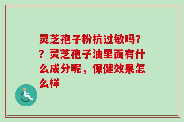 灵芝孢子粉抗过敏吗??灵芝孢子油里面有什么成分呢,保健效果怎么样-第1张图片-卓越灵芝孢子粉 灵芝孢子粉抗过敏吗??灵芝孢子油里面有什么成分呢,保健效果怎么样-第1张图片-卓越灵芝孢子粉