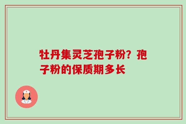 牡丹集灵芝孢子粉?孢子粉的保质期多长-第1张图片-卓越灵芝孢子粉 牡丹集灵芝孢子粉?孢子粉的保质期多长-第1张图片-卓越灵芝孢子粉