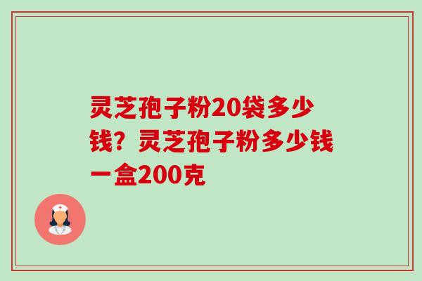 灵芝孢子粉20袋多少钱?灵芝孢子粉多少钱一盒200克-第1张图片-卓越灵芝孢子粉 灵芝孢子粉20袋多少钱?灵芝孢子粉多少钱一盒200克-第1张图片-卓越灵芝孢子粉