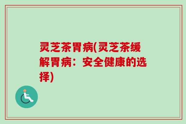 灵芝茶胃病(灵芝茶缓解胃病：安全健康的选择)-第1张图片-卓越灵芝孢子粉