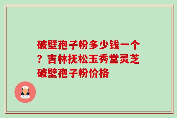 破壁孢子粉多少钱一个？吉林抚松玉秀堂灵芝破壁孢子粉价格-第1张图片-卓越灵芝孢子粉