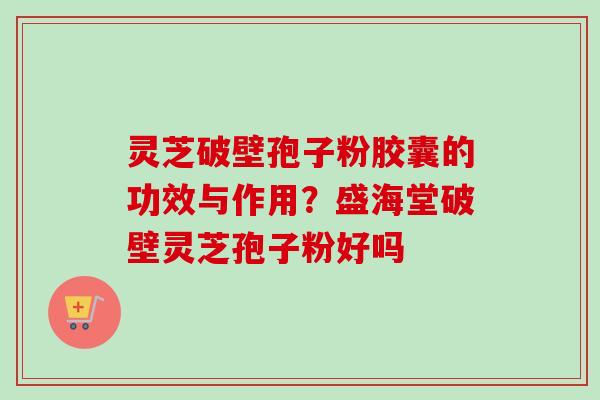 灵芝破壁孢子粉胶囊的功效与作用?盛海堂破壁灵芝孢子粉好吗-第1张图片-卓越灵芝孢子粉 灵芝破壁孢子粉胶囊的功效与作用?盛海堂破壁灵芝孢子粉好吗-第1张图片-卓越灵芝孢子粉