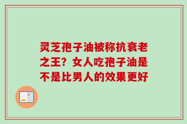灵芝孢子油被称抗衰老之王?女人吃孢子油是不是比男人的效果更好-第1张图片-卓越灵芝孢子粉 灵芝孢子油被称抗衰老之王?女人吃孢子油是不是比男人的效果更好-第1张图片-卓越灵芝孢子粉
