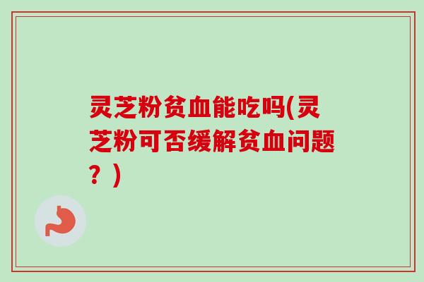 灵芝粉贫血能吃吗(灵芝粉可否缓解贫血问题？)-第1张图片-卓越灵芝孢子粉