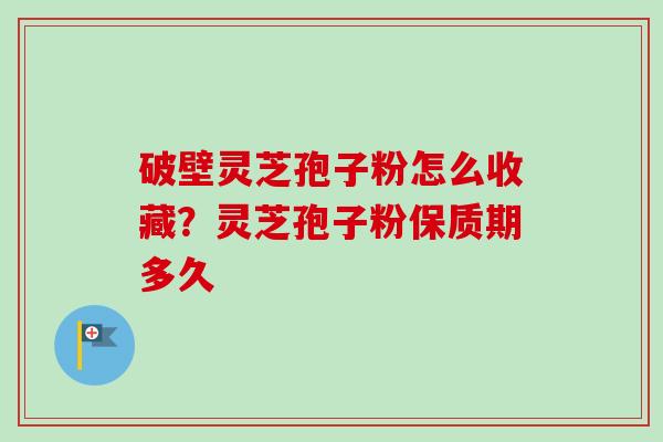 破壁灵芝孢子粉怎么收藏?灵芝孢子粉保质期多久-第1张图片-卓越灵芝孢子粉 破壁灵芝孢子粉怎么收藏?灵芝孢子粉保质期多久-第1张图片-卓越灵芝孢子粉