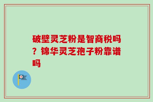 破壁灵芝粉是智商税吗？锦华灵芝孢子粉靠谱吗-第1张图片-卓越灵芝孢子粉