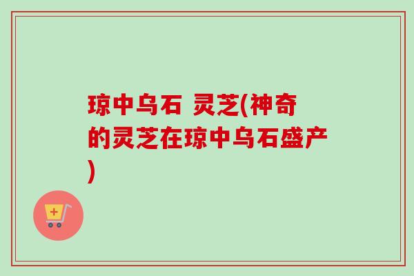 琼中乌石 灵芝(神奇的灵芝在琼中乌石盛产)-第1张图片-卓越灵芝孢子粉