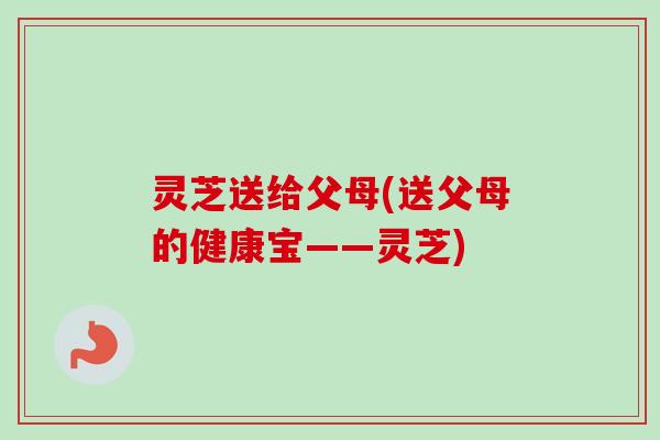 灵芝送给父母(送父母的健康宝——灵芝)-第1张图片-卓越灵芝孢子粉 灵芝送给父母(送父母的健康宝——灵芝)-第1张图片-卓越灵芝孢子粉