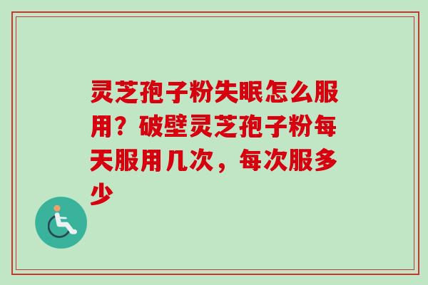灵芝孢子粉失眠怎么服用？破壁灵芝孢子粉每天服用几次，每次服多少-第1张图片-卓越灵芝孢子粉