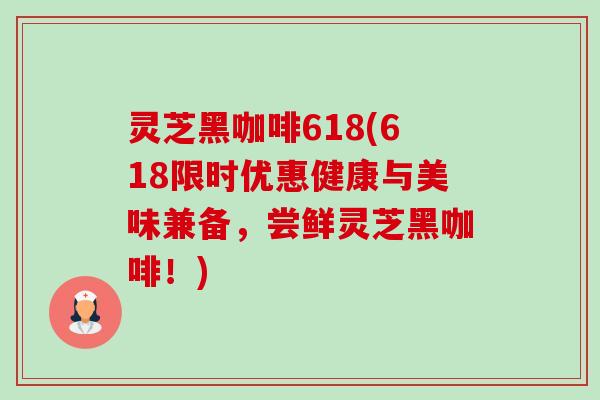灵芝黑咖啡618(618限时优惠健康与美味兼备,尝鲜灵芝黑咖啡!)-第1张图片-卓越灵芝孢子粉 灵芝黑咖啡618(618限时优惠健康与美味兼备,尝鲜灵芝黑咖啡!)-第1张图片-卓越灵芝孢子粉