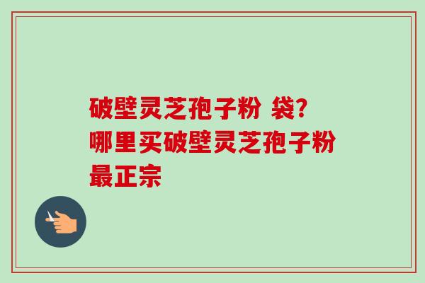 破壁灵芝孢子粉 袋?哪里买破壁灵芝孢子粉最正宗-第1张图片-卓越灵芝孢子粉 破壁灵芝孢子粉 袋?哪里买破壁灵芝孢子粉最正宗-第1张图片-卓越灵芝孢子粉