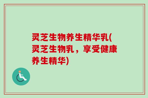 灵芝生物养生精华乳(灵芝生物乳,享受健康养生精华)-第1张图片-卓越灵芝孢子粉 灵芝生物养生精华乳(灵芝生物乳,享受健康养生精华)-第1张图片-卓越灵芝孢子粉