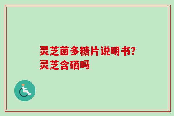 灵芝菌多糖片说明书？灵芝含硒吗-第1张图片-卓越灵芝孢子粉