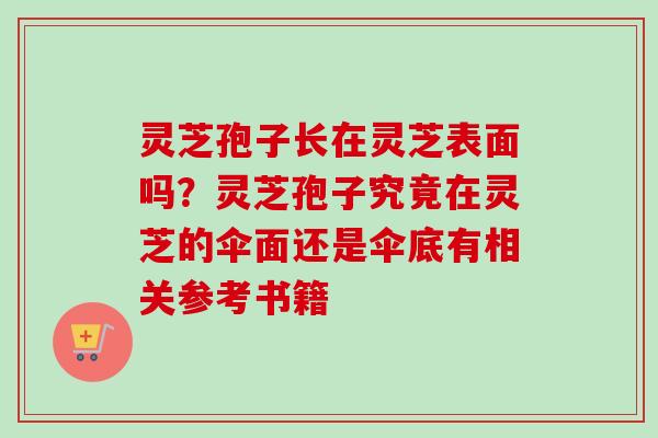 灵芝孢子长在灵芝表面吗？灵芝孢子究竟在灵芝的伞面还是伞底有相关参考书籍-第1张图片-卓越灵芝孢子粉