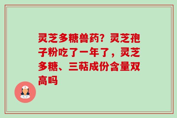 灵芝多糖兽药？灵芝孢子粉吃了一年了，灵芝多糖、三萜成份含量双高吗-第1张图片-卓越灵芝孢子粉