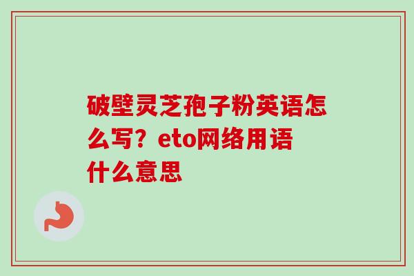破壁灵芝孢子粉英语怎么写？eto网络用语什么意思-第1张图片-卓越灵芝孢子粉