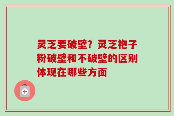 灵芝要破壁?灵芝袍子粉破壁和不破壁的区别体现在哪些方面-第1张图片-卓越灵芝孢子粉 灵芝要破壁?灵芝袍子粉破壁和不破壁的区别体现在哪些方面-第1张图片-卓越灵芝孢子粉