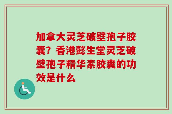 加拿大灵芝破壁孢子胶囊?香港懿生堂灵芝破壁孢子精华素胶囊的功效是什么-第1张图片-卓越灵芝孢子粉 加拿大灵芝破壁孢子胶囊?香港懿生堂灵芝破壁孢子精华素胶囊的功效是什么-第1张图片-卓越灵芝孢子粉