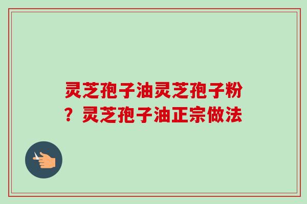 灵芝孢子油灵芝孢子粉?灵芝孢子油正宗做法-第1张图片-卓越灵芝孢子粉 灵芝孢子油灵芝孢子粉?灵芝孢子油正宗做法-第1张图片-卓越灵芝孢子粉