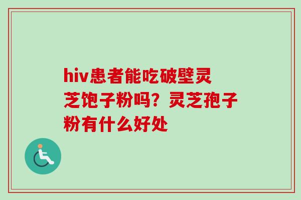hiv患者能吃破壁灵芝饱子粉吗?灵芝孢子粉有什么好处-第1张图片-卓越灵芝孢子粉 hiv患者能吃破壁灵芝饱子粉吗?灵芝孢子粉有什么好处-第1张图片-卓越灵芝孢子粉