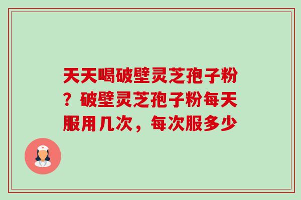 天天喝破壁灵芝孢子粉?破壁灵芝孢子粉每天服用几次,每次服多少-第1张图片-卓越灵芝孢子粉 天天喝破壁灵芝孢子粉?破壁灵芝孢子粉每天服用几次,每次服多少-第1张图片-卓越灵芝孢子粉
