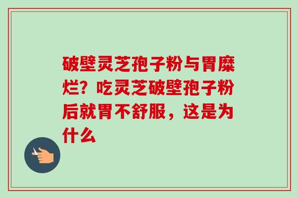 破壁灵芝孢子粉与胃糜烂？吃灵芝破壁孢子粉后就胃不舒服，这是为什么-第1张图片-卓越灵芝孢子粉