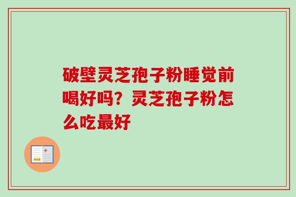 破壁灵芝孢子粉睡觉前喝好吗？灵芝孢子粉怎么吃最好-第1张图片-卓越灵芝孢子粉
