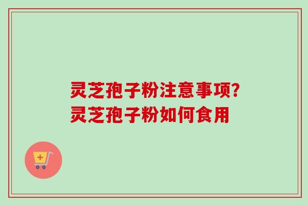 灵芝孢子粉注意事项？灵芝孢子粉如何食用-第1张图片-卓越灵芝孢子粉