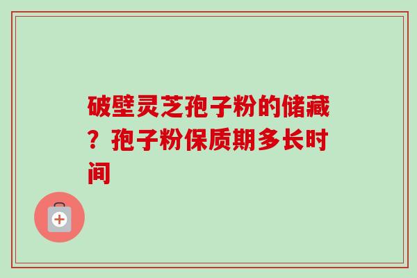 破壁灵芝孢子粉的储藏？孢子粉保质期多长时间-第1张图片-卓越灵芝孢子粉