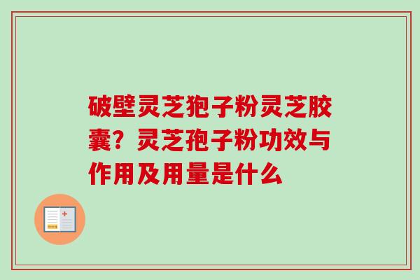 破壁灵芝狍子粉灵芝胶囊?灵芝孢子粉功效与作用及用量是什么-第1张图片-卓越灵芝孢子粉 破壁灵芝狍子粉灵芝胶囊?灵芝孢子粉功效与作用及用量是什么-第1张图片-卓越灵芝孢子粉