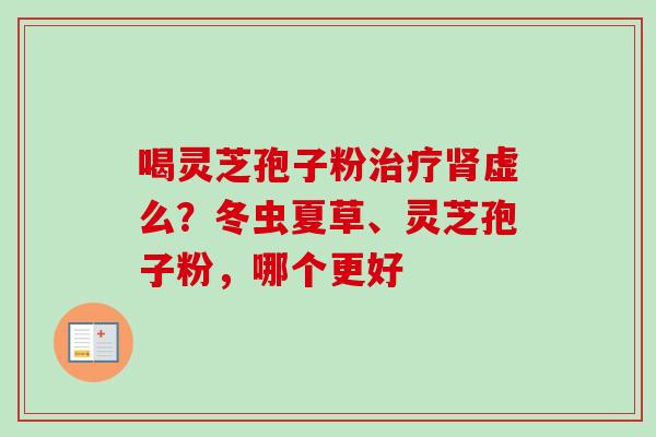 喝灵芝孢子粉治疗肾虚么？冬虫夏草、灵芝孢子粉，哪个更好-第1张图片-卓越灵芝孢子粉