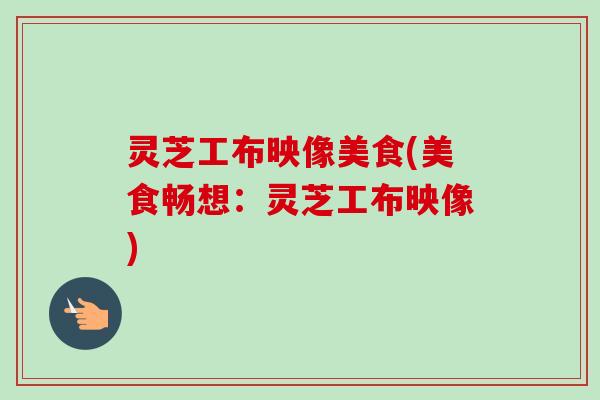 灵芝工布映像美食(美食畅想:灵芝工布映像)-第1张图片-卓越灵芝孢子粉 灵芝工布映像美食(美食畅想:灵芝工布映像)-第1张图片-卓越灵芝孢子粉