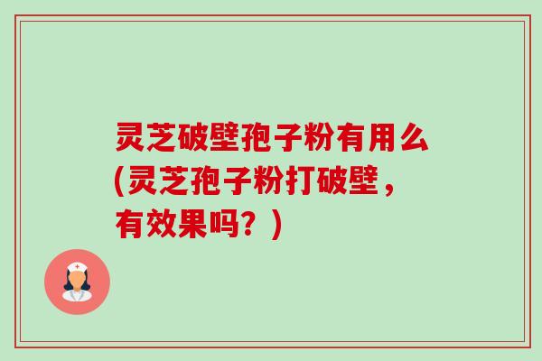 灵芝破壁孢子粉有用么(灵芝孢子粉打破壁，有效果吗？)-第1张图片-卓越灵芝孢子粉