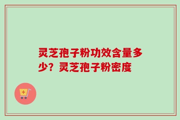 灵芝孢子粉功效含量多少？灵芝孢子粉密度-第1张图片-卓越灵芝孢子粉