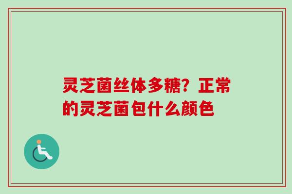 灵芝菌丝体多糖？正常的灵芝菌包什么颜色-第1张图片-卓越灵芝孢子粉