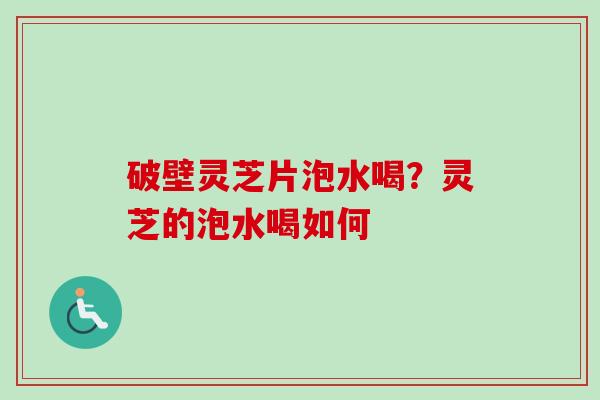 破壁灵芝片泡水喝?灵芝的泡水喝如何-第1张图片-卓越灵芝孢子粉 破壁灵芝片泡水喝?灵芝的泡水喝如何-第1张图片-卓越灵芝孢子粉