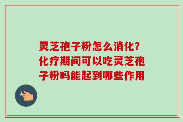 灵芝孢子粉怎么消化？化疗期间可以吃灵芝孢子粉吗能起到哪些作用-第1张图片-卓越灵芝孢子粉