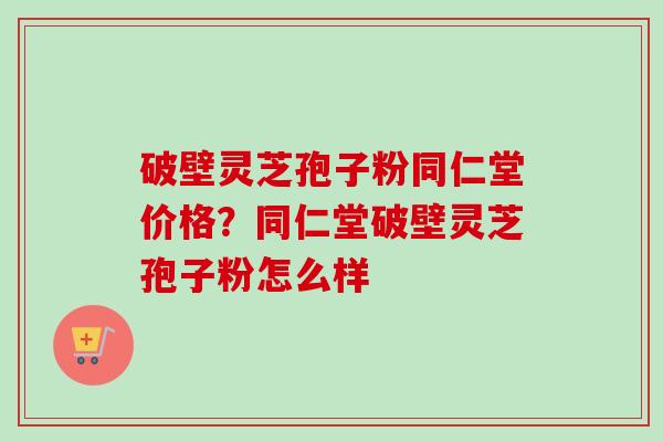 破壁灵芝孢子粉同仁堂价格?同仁堂破壁灵芝孢子粉怎么样-第1张图片-卓越灵芝孢子粉 破壁灵芝孢子粉同仁堂价格?同仁堂破壁灵芝孢子粉怎么样-第1张图片-卓越灵芝孢子粉