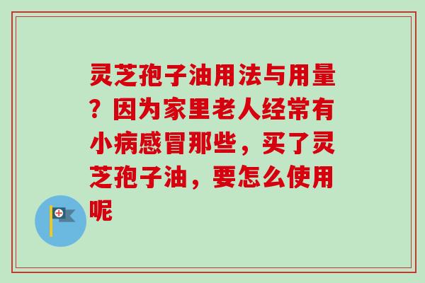 灵芝孢子油用法与用量?因为家里老人经常有小病感冒那些,买了灵芝孢子油,要怎么使用呢-第1张图片-卓越灵芝孢子粉 灵芝孢子油用法与用量?因为家里老人经常有小病感冒那些,买了灵芝孢子油,要怎么使用呢-第1张图片-卓越灵芝孢子粉