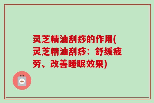 灵芝精油刮痧的作用(灵芝精油刮痧：舒缓疲劳、改善睡眠效果)-第1张图片-卓越灵芝孢子粉