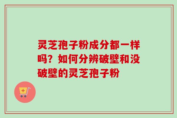 灵芝孢子粉成分都一样吗?如何分辨破壁和没破壁的灵芝孢子粉-第1张图片-卓越灵芝孢子粉 灵芝孢子粉成分都一样吗?如何分辨破壁和没破壁的灵芝孢子粉-第1张图片-卓越灵芝孢子粉