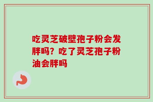 吃灵芝破壁孢子粉会发胖吗?吃了灵芝孢子粉油会胖吗-第1张图片-卓越灵芝孢子粉 吃灵芝破壁孢子粉会发胖吗?吃了灵芝孢子粉油会胖吗-第1张图片-卓越灵芝孢子粉