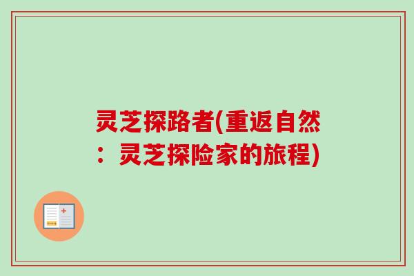 灵芝探路者(重返自然：灵芝探险家的旅程)-第1张图片-卓越灵芝孢子粉