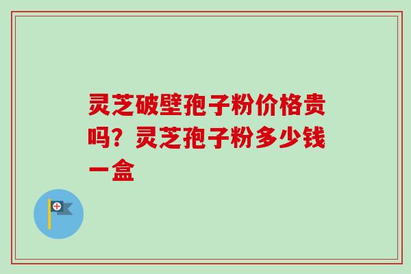 灵芝破壁孢子粉价格贵吗?灵芝孢子粉多少钱一盒-第1张图片-卓越灵芝孢子粉 灵芝破壁孢子粉价格贵吗?灵芝孢子粉多少钱一盒-第1张图片-卓越灵芝孢子粉