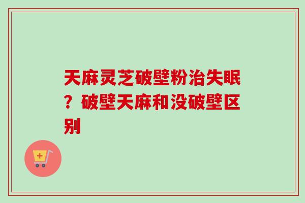 天麻灵芝破壁粉治失眠?破壁天麻和没破壁区别-第1张图片-卓越灵芝孢子粉 天麻灵芝破壁粉治失眠?破壁天麻和没破壁区别-第1张图片-卓越灵芝孢子粉
