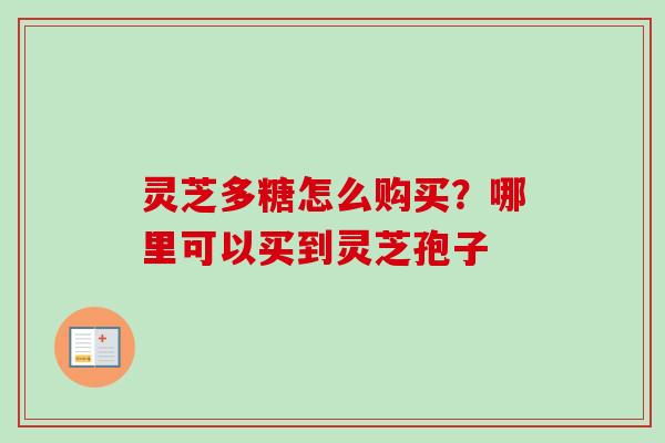 灵芝多糖怎么购买？哪里可以买到灵芝孢子-第1张图片-卓越灵芝孢子粉