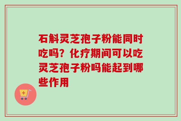 石斛灵芝孢子粉能同时吃吗?化疗期间可以吃灵芝孢子粉吗能起到哪些作用-第1张图片-卓越灵芝孢子粉 石斛灵芝孢子粉能同时吃吗?化疗期间可以吃灵芝孢子粉吗能起到哪些作用-第1张图片-卓越灵芝孢子粉