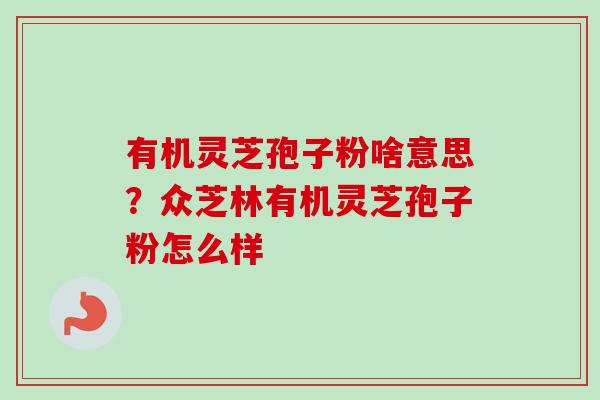 有机灵芝孢子粉啥意思?众芝林有机灵芝孢子粉怎么样-第1张图片-卓越灵芝孢子粉 有机灵芝孢子粉啥意思?众芝林有机灵芝孢子粉怎么样-第1张图片-卓越灵芝孢子粉