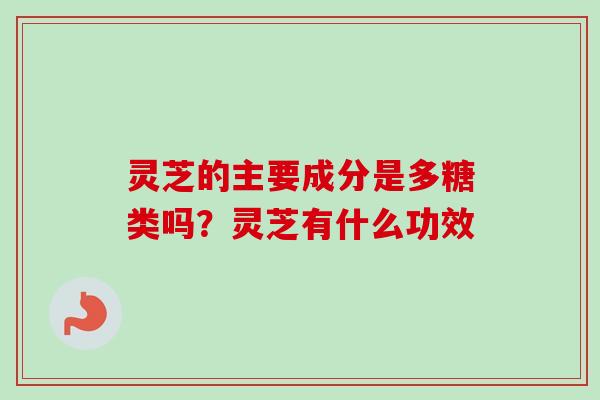 灵芝的主要成分是多糖类吗？灵芝有什么功效-第1张图片-卓越灵芝孢子粉